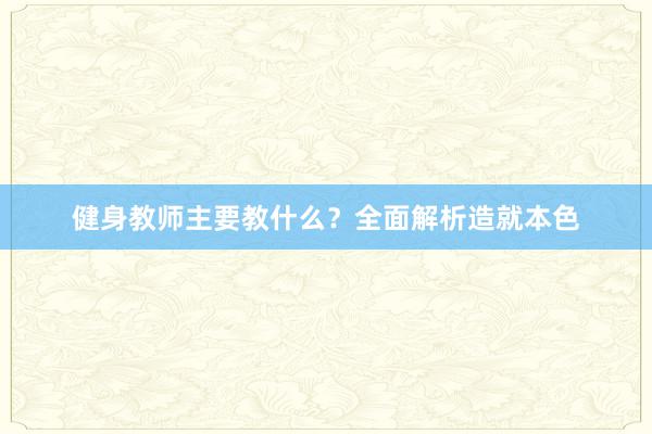 健身教师主要教什么？全面解析造就本色