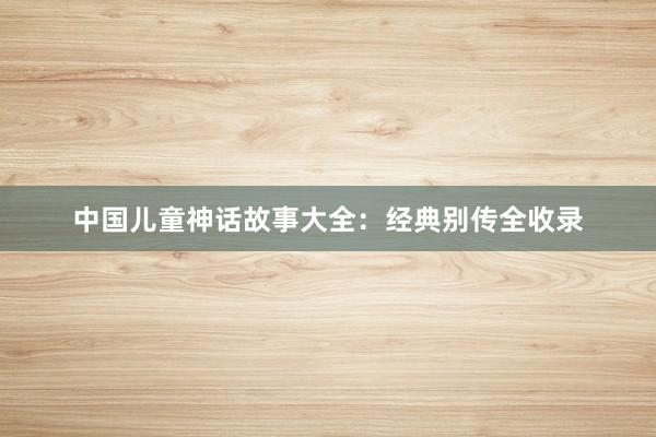 中国儿童神话故事大全：经典别传全收录