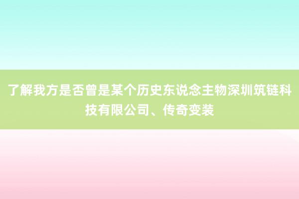 了解我方是否曾是某个历史东说念主物深圳筑链科技有限公司、传奇变装